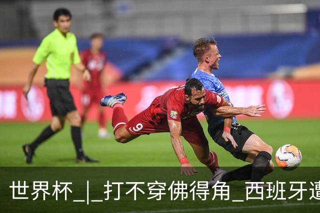 世界杯 | 打不穿佛得角 西班牙遭遇“系统局”?